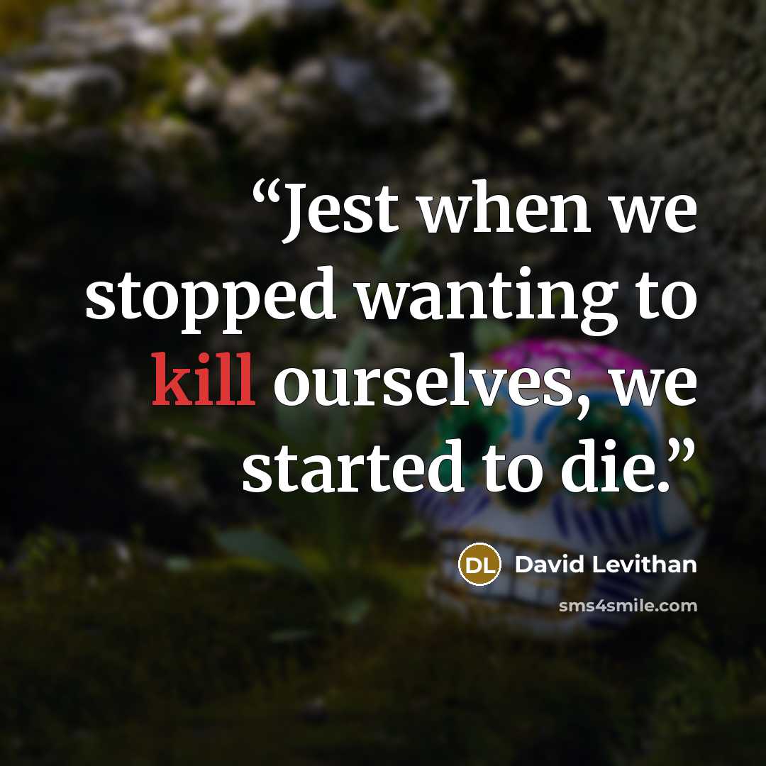 “Jest when we stopped wanting to kill ourselves, we started to die.” quote by David Levithan