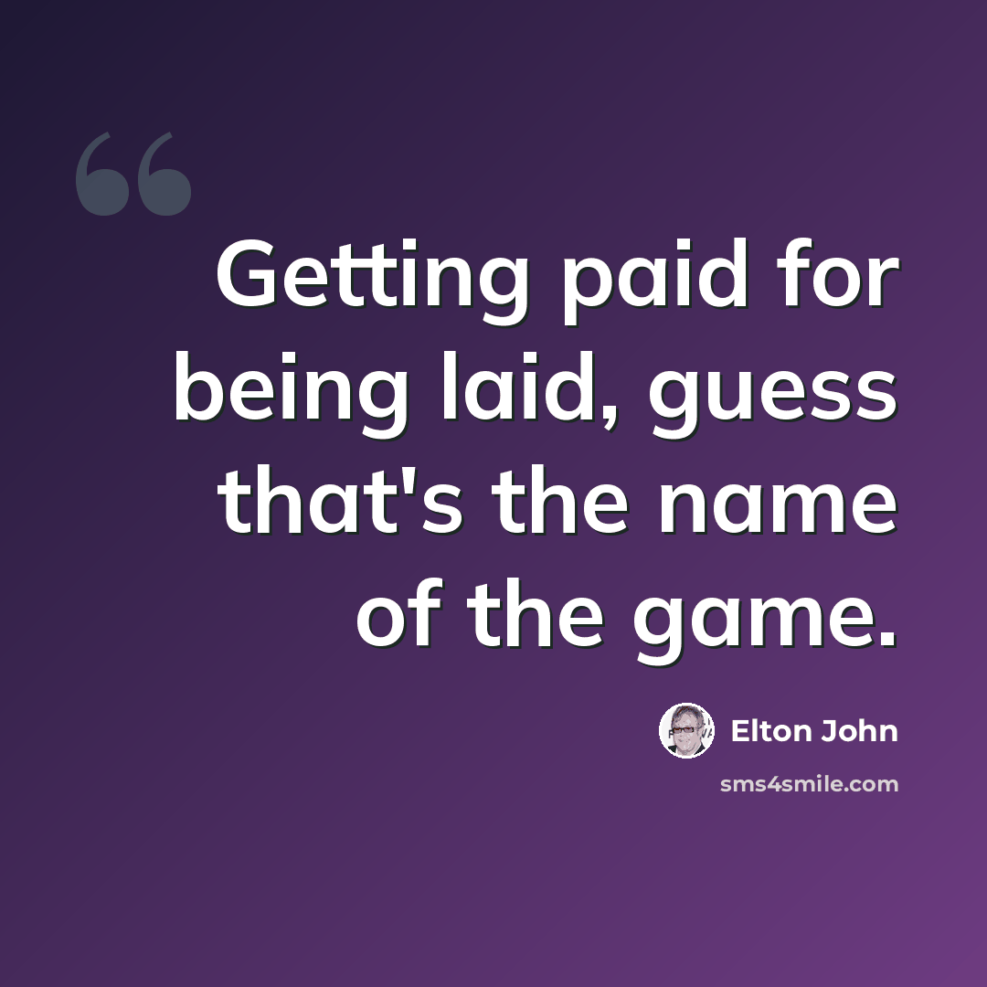 “Getting paid for being laid, guess that's the name of the game.” quote by Elton John