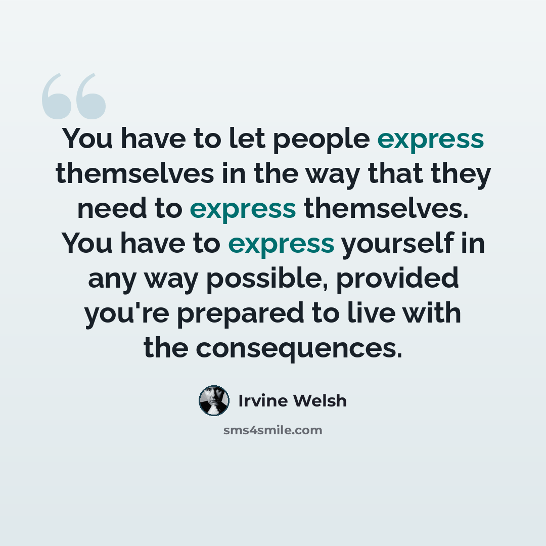 “You have to let people express themselves in the way that they need to express themselves. You have to express yourself in any way possible, provided you're prepared to live with the consequences.” quote by Irvine Welsh