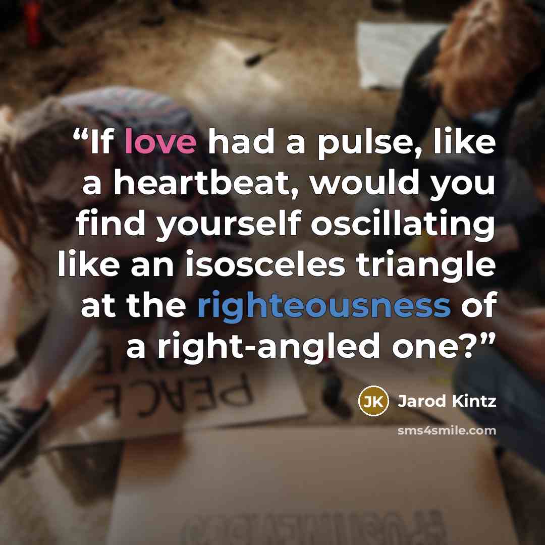 “If love had a pulse, like a heartbeat, would you find yourself oscillating like an isosceles triangle at the righteousness of a right-angled one?” quote by Jarod Kintz
