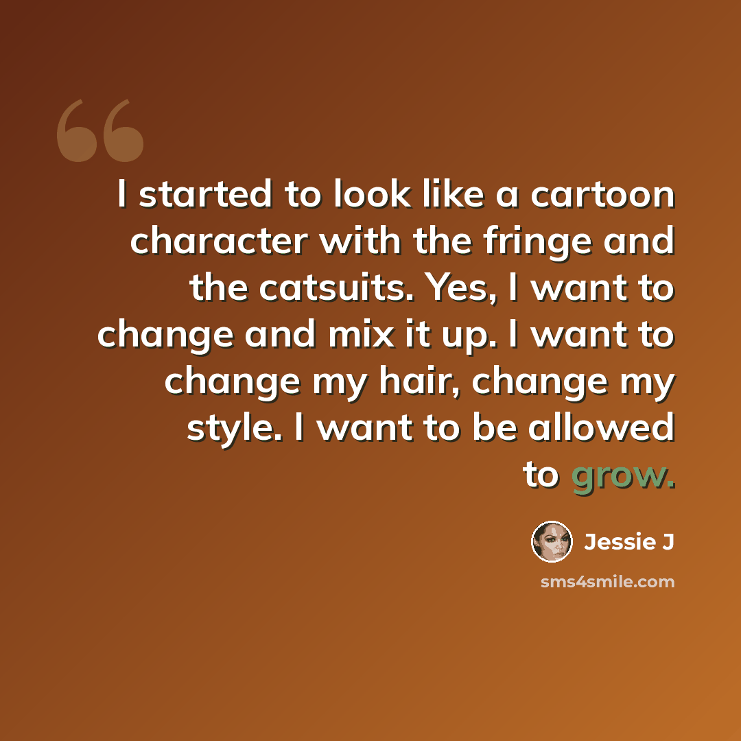 “I started to look like a cartoon character with the fringe and the catsuits. Yes, I want to change and mix it up. I want to change my hair, change my style. I want to be allowed to grow.” quote by Jessie J