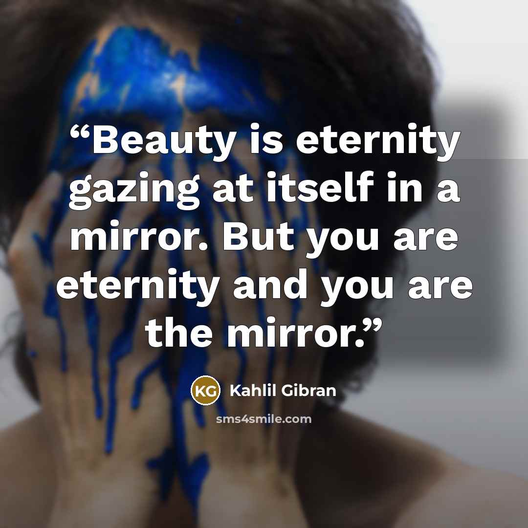 “Beauty is eternity gazing at itself in a mirror. But you are eternity and you are the mirror.” quote by Kahlil Gibran
