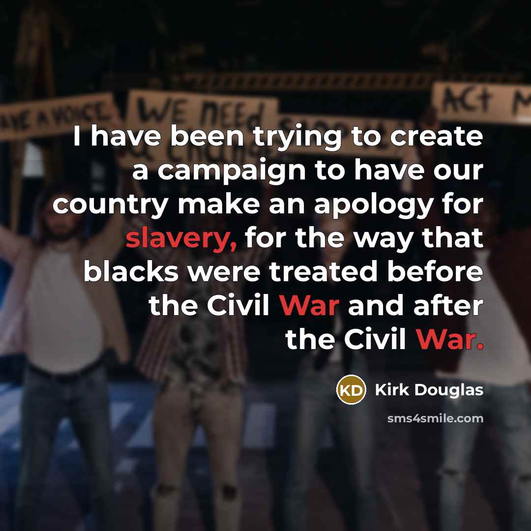 “I have been trying to create a campaign to have our country make an apology for slavery, for the way that blacks were treated before the Civil War and after the Civil War.” quote by Kirk Douglas