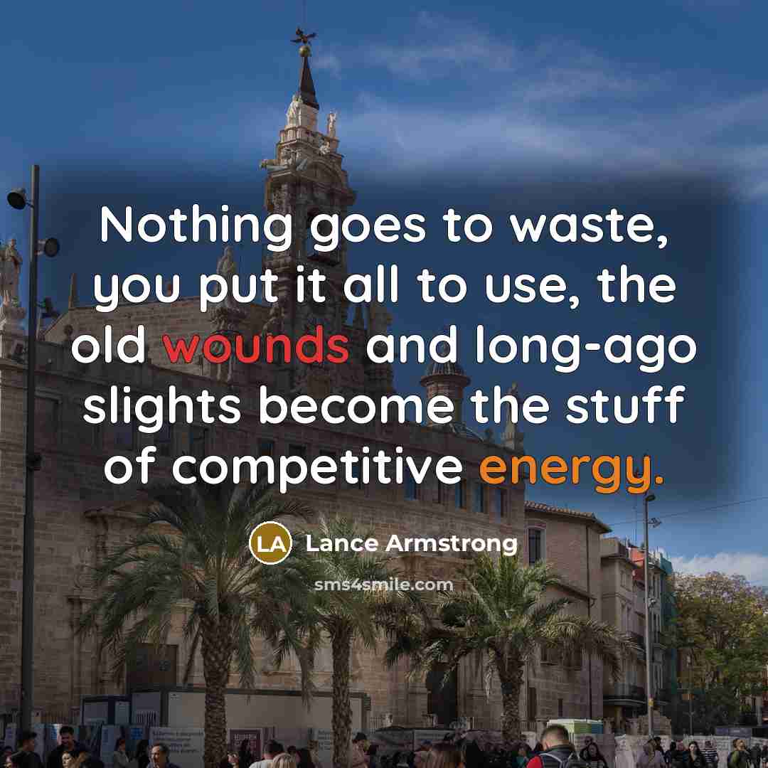“Nothing goes to waste, you put it all to use, the old wounds and long-ago slights become the stuff of competitive energy.” quote by Lance Armstrong