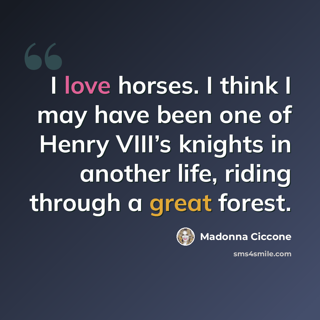 “I love horses. I think I may have been one of Henry VIII’s knights in another life, riding through a great forest.” quote by Madonna Ciccone