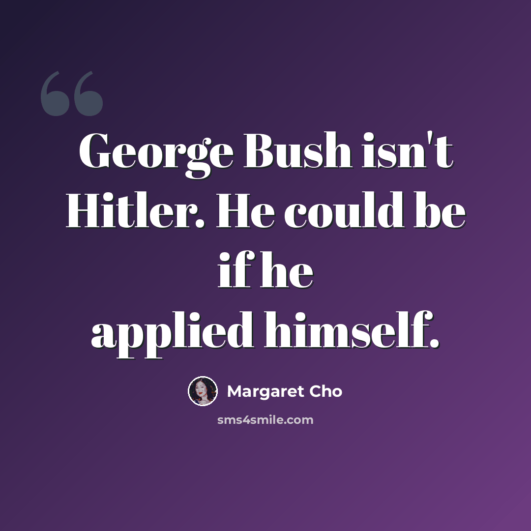 “George Bush isn't Hitler. He could be if he applied himself.” quote by Margaret Cho