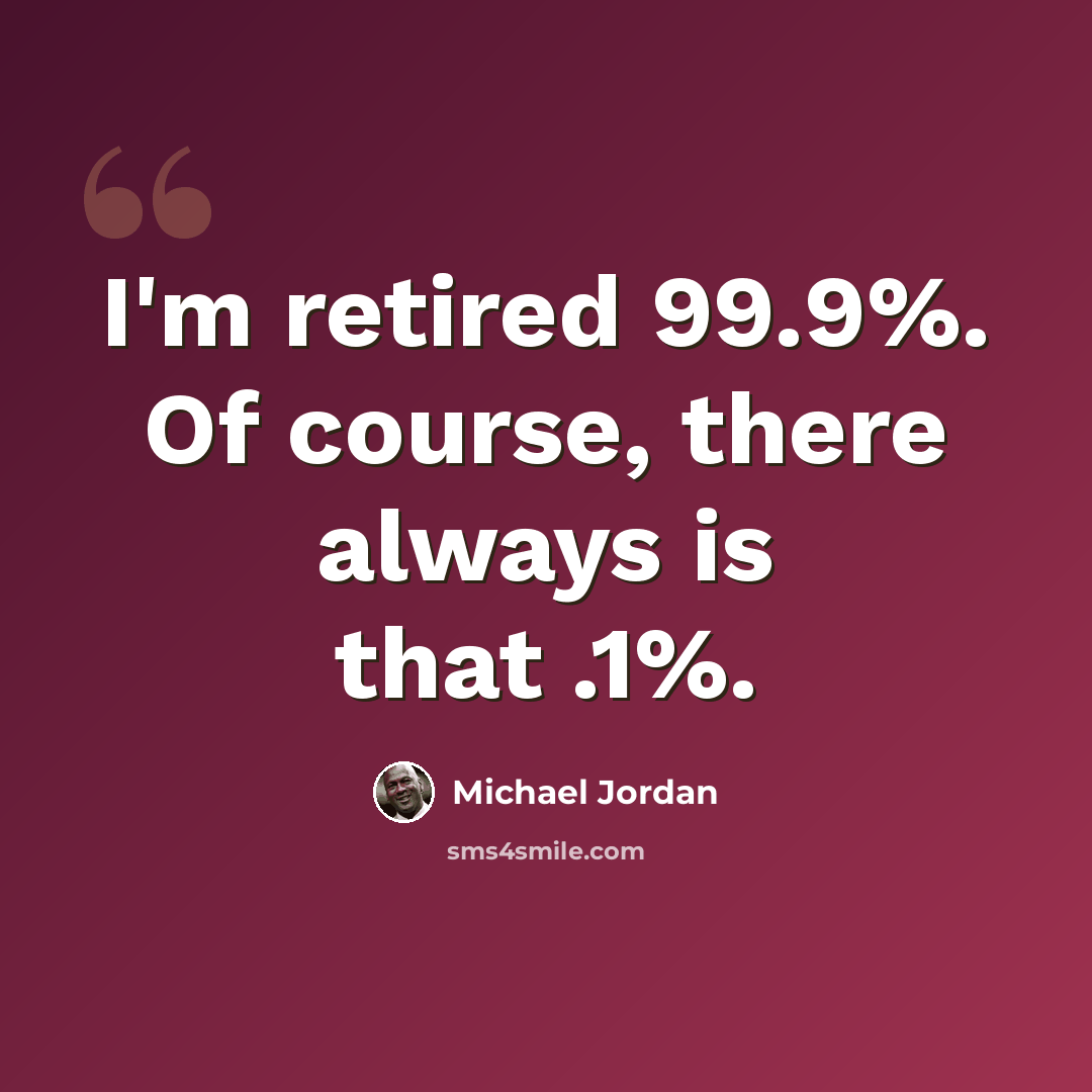 “I'm retired 99.9%. Of course, there always is that .1%.” quote by Michael Jordan