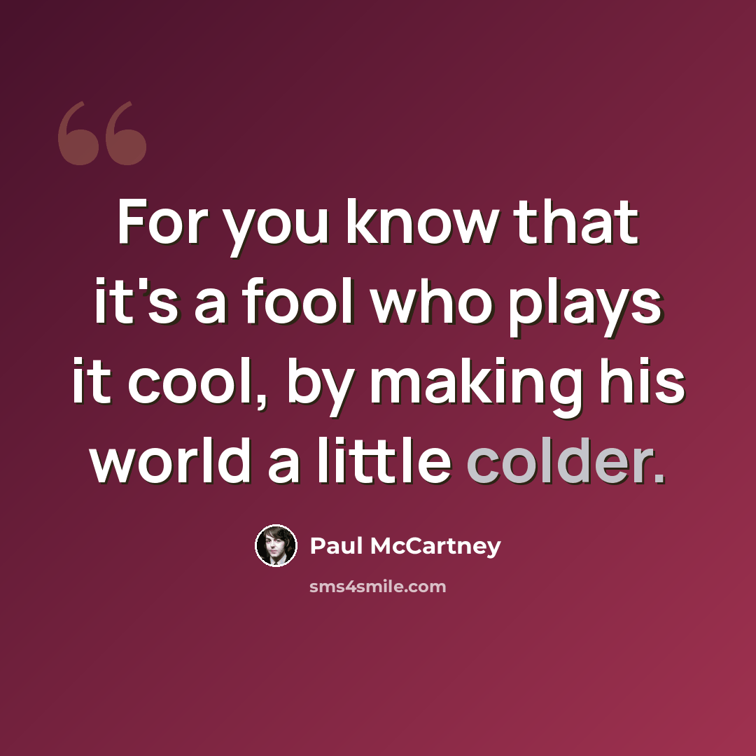 “For you know that it's a fool who plays it cool, by making his world a little colder.” quote by Paul McCartney