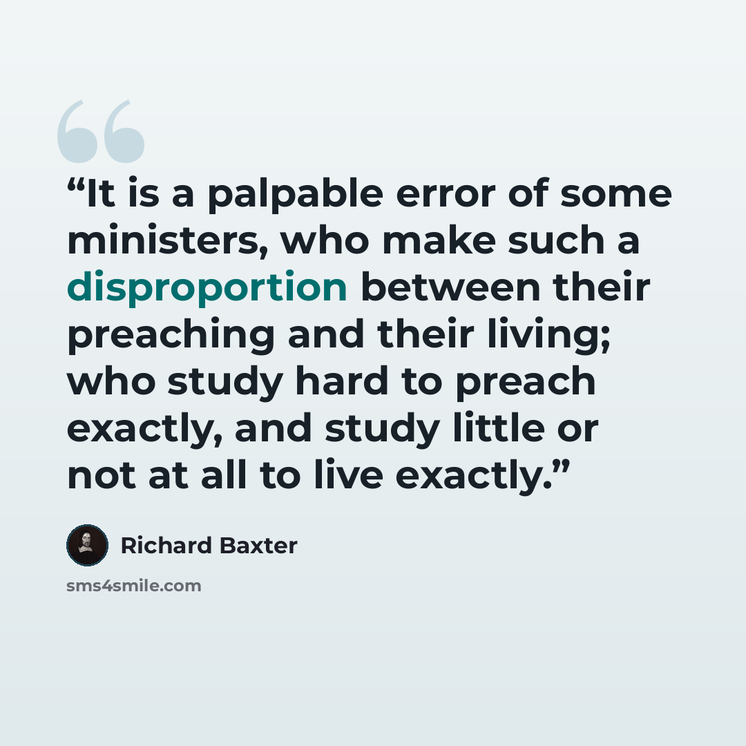 “It is a palpable error of some ministers, who make such a disproportion between their preaching and their living; who study hard to preach exactly, and study little or not at all to live exactly.” quote by Richard Baxter