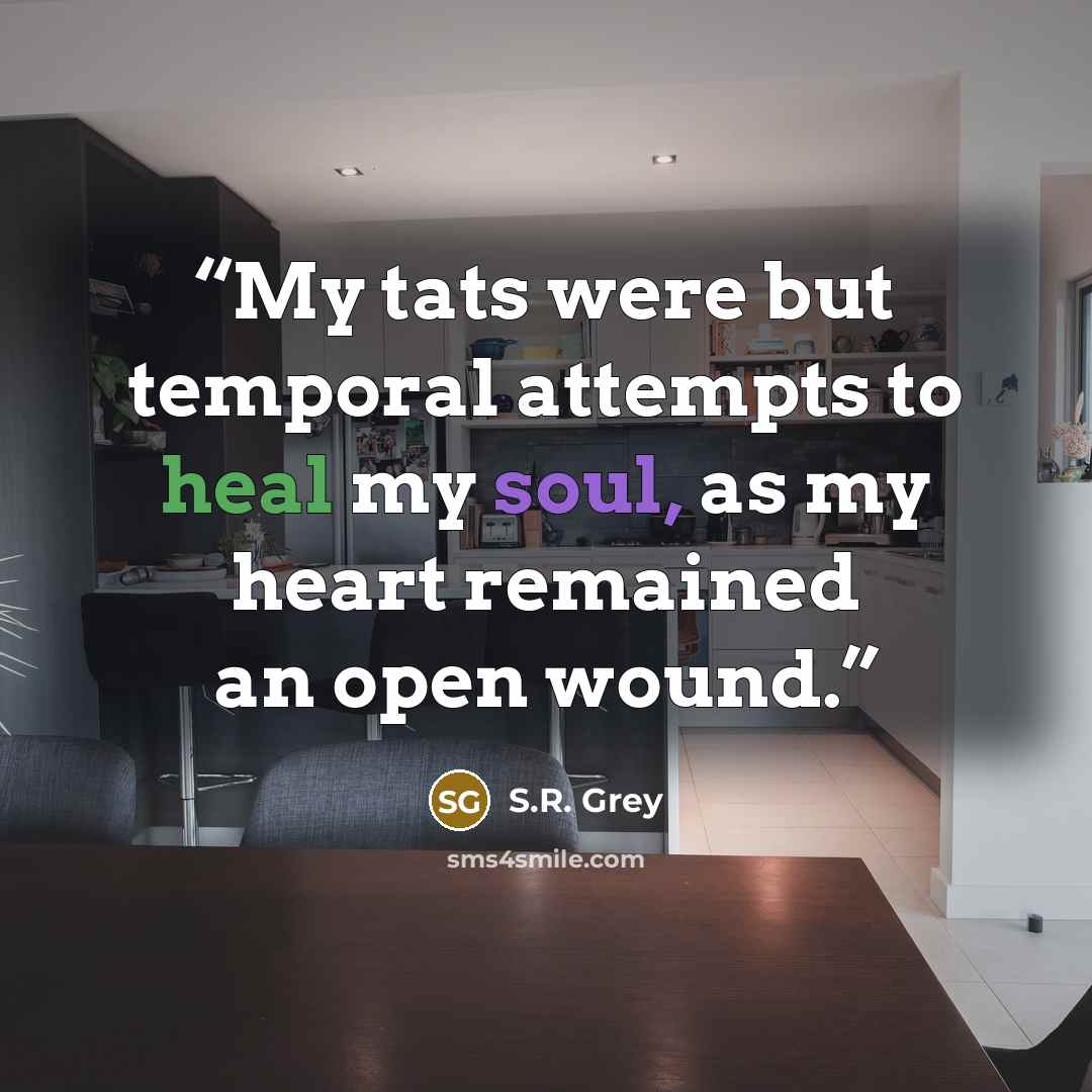 “My tats were but temporal attempts to heal my soul, as my heart remained an open wound.” quote by S.R. Grey