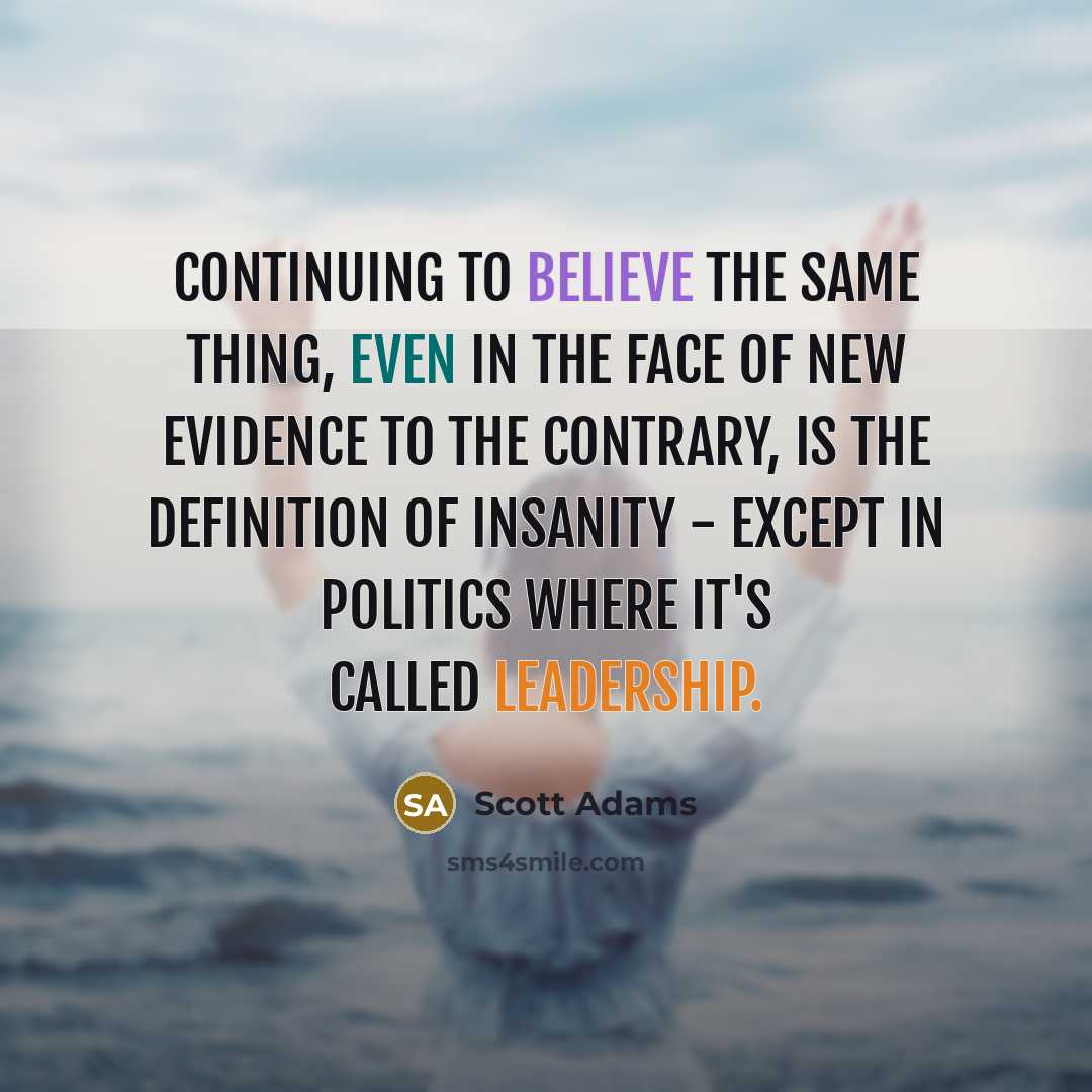 “Continuing to believe the same thing, even in the face of new evidence to the contrary, is the definition of insanity - except in politics where it's called leadership.” quote by Scott Adams
