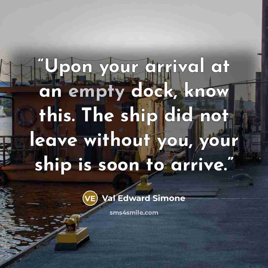 “Upon your arrival at an empty dock, know this. The ship did not leave without you, your ship is soon to arrive.” quote by Val Edward Simone