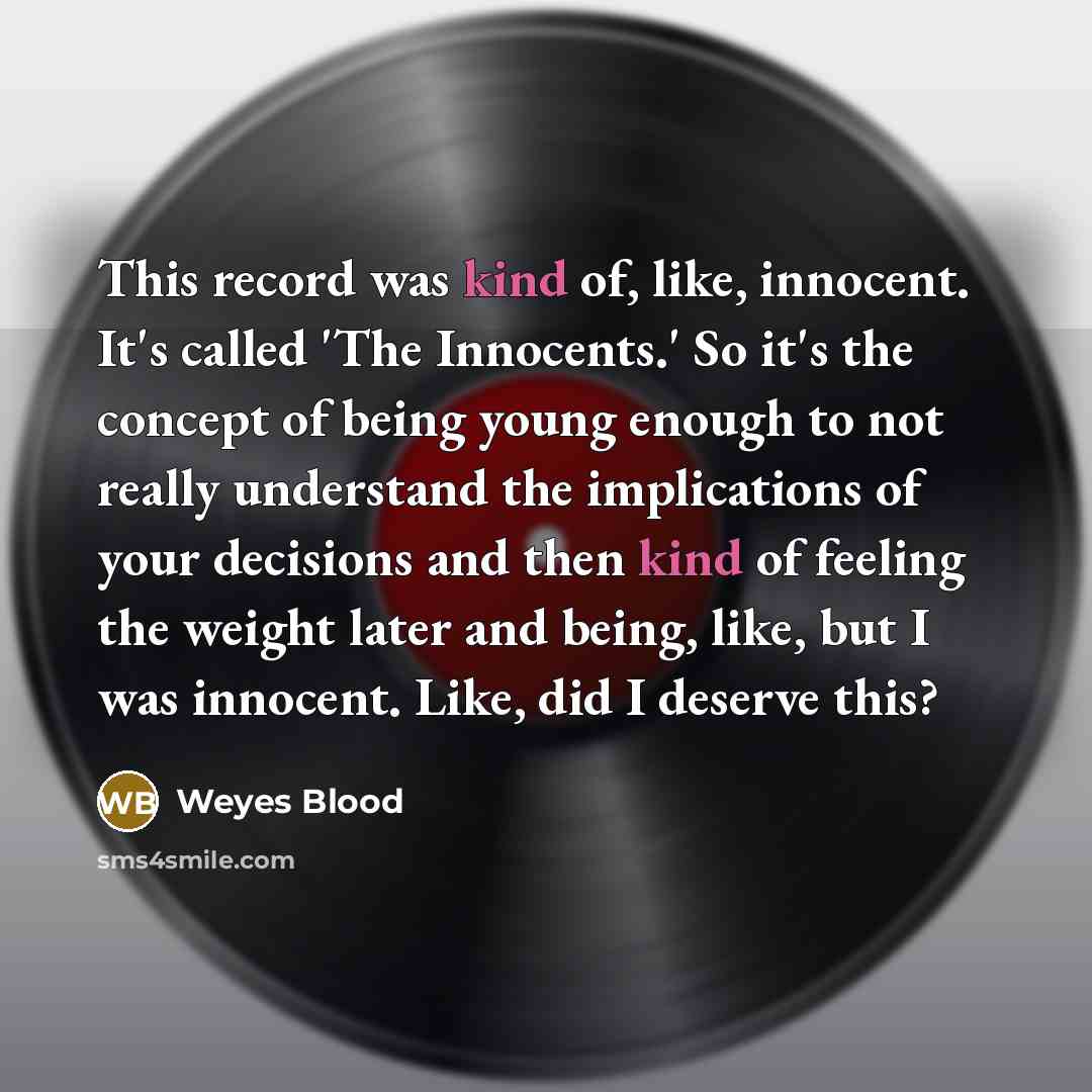“This record was kind of, like, innocent. It's called 'The Innocents.' So it's the concept of being young enough to not really understand the implications of your decisions and then kind of feeling the weight later and being, like, but I was innocent. Like, did I deserve this?” quote by Weyes Blood