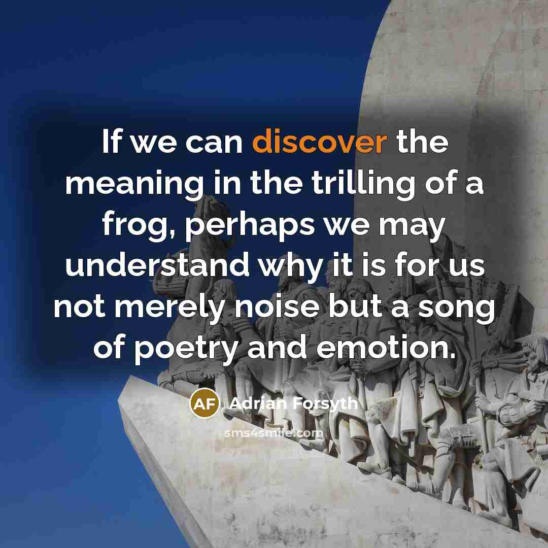 “If we can discover the meaning in the trilling of a frog, perhaps we may understand why it is for us not merely noise but a song of poetry and emotion.” quote by Adrian Forsyth