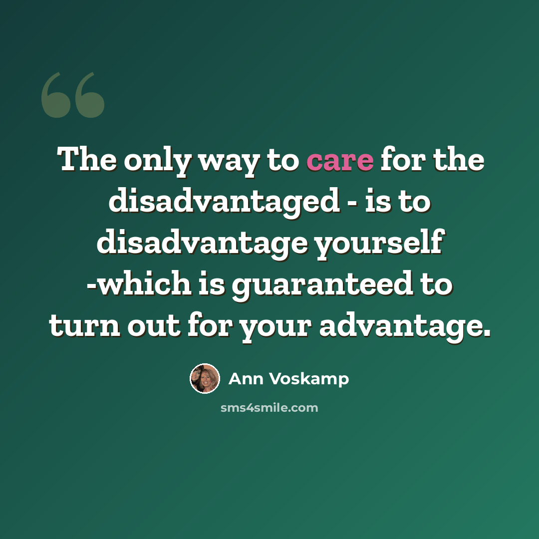 “The only way to care for the disadvantaged - is to disadvantage yourself -which is guaranteed to turn out for your advantage.” quote by Ann Voskamp
