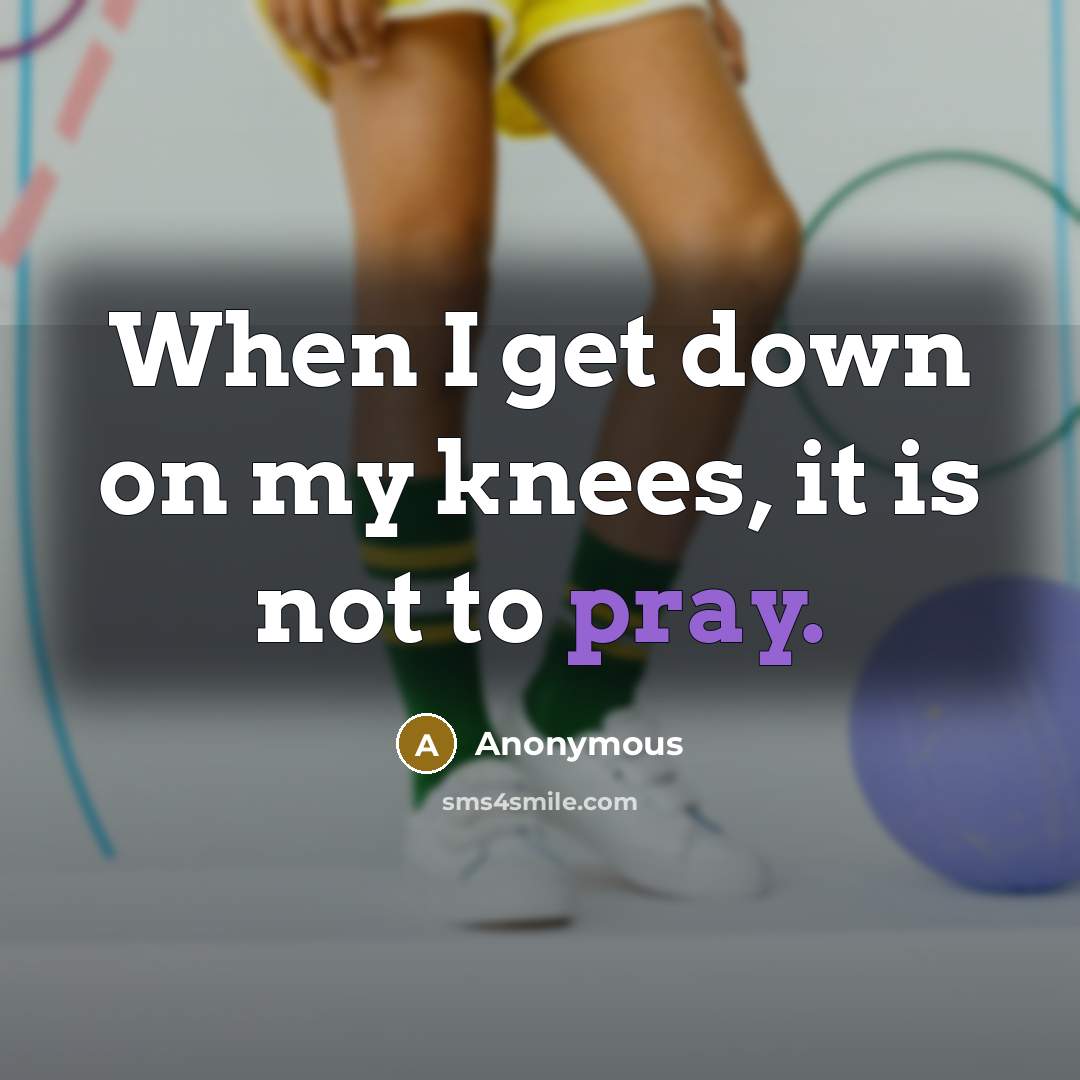 “When I get down on my knees, it is not to pray.” quote by Anonymous