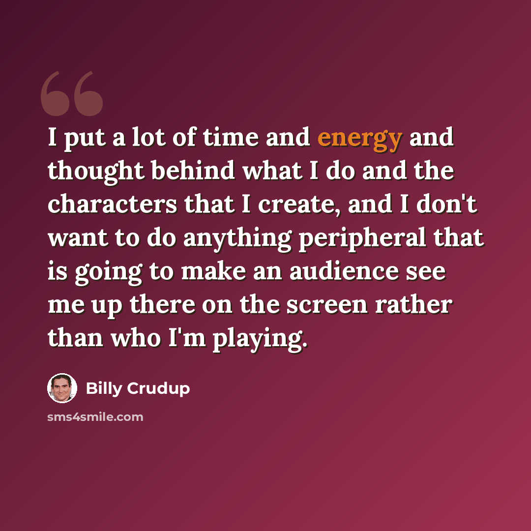“I put a lot of time and energy and thought behind what I do and the characters that I create, and I don't want to do anything peripheral that is going to make an audience see me up there on the screen rather than who I'm playing.” quote by Billy Crudup