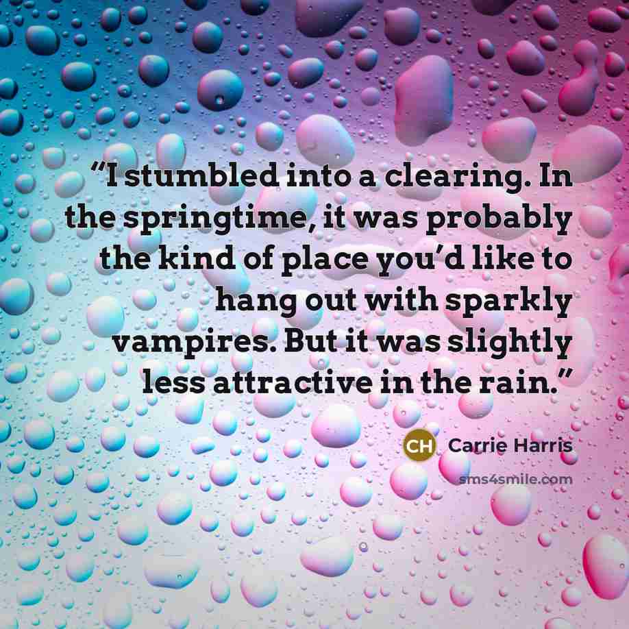 “I stumbled into a clearing. In the springtime, it was probably the kind of place you’d like to hang out with sparkly vampires. But it was slightly less attractive in the rain.” quote by Carrie Harris