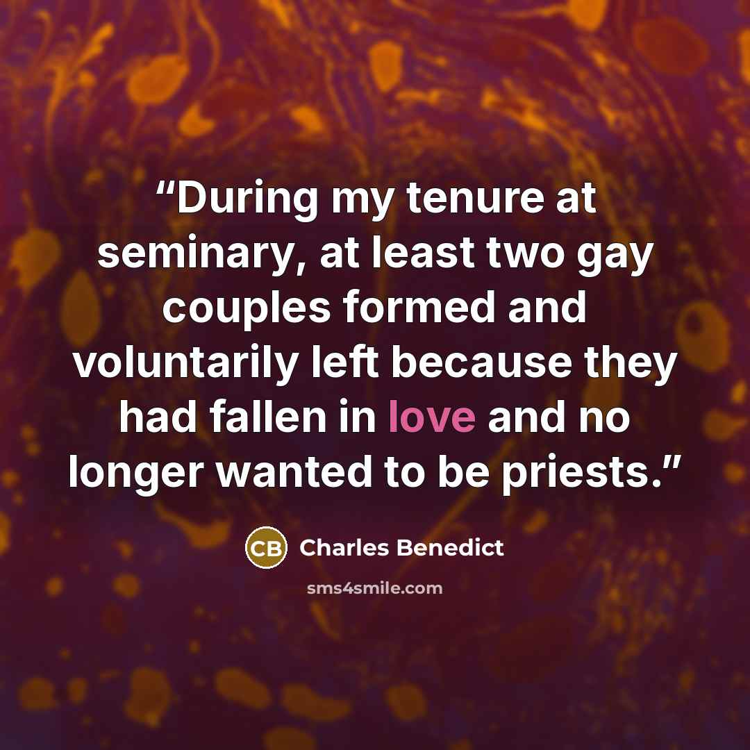 “During my tenure at seminary, at least two gay couples formed and voluntarily left because they had fallen in love and no longer wanted to be priests.” quote by Charles Benedict