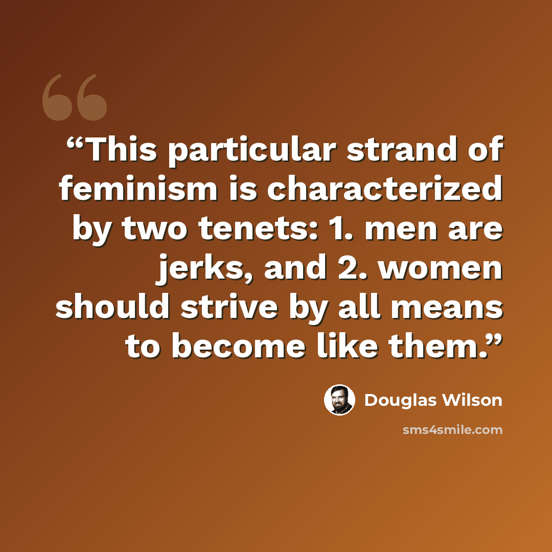 “This particular strand of feminism is characterized by two tenets: 1. men are jerks, and 2. women should strive by all means to become like them.” quote by Douglas Wilson