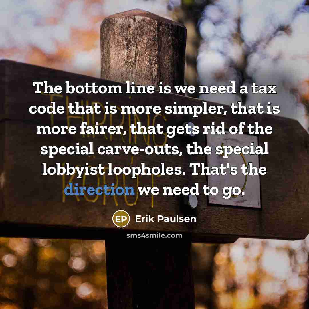 “The bottom line is we need a tax code that is more simpler, that is more fairer, that gets rid of the special carve-outs, the special lobbyist loopholes. That's the direction we need to go.” quote by Erik Paulsen