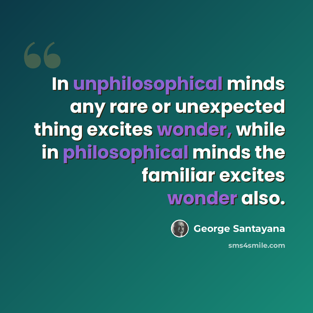 “In unphilosophical minds any rare or unexpected thing excites wonder, while in philosophical minds the familiar excites wonder also.” quote by George Santayana