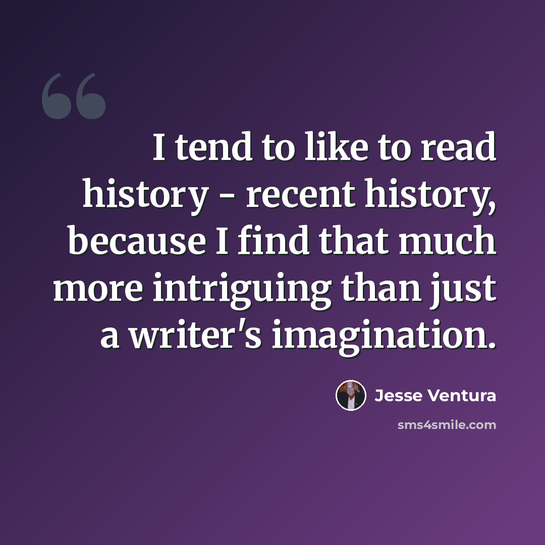 “I tend to like to read history - recent history, because I find that much more intriguing than just a writer's imagination.” quote by Jesse Ventura