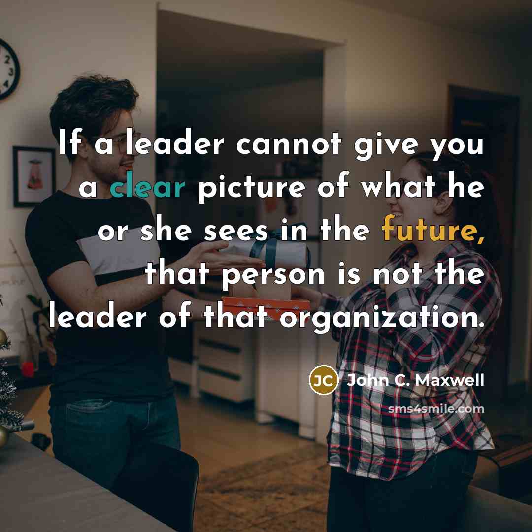 “If a leader cannot give you a clear picture of what he or she sees in the future, that person is not the leader of that organization.” quote by John C. Maxwell