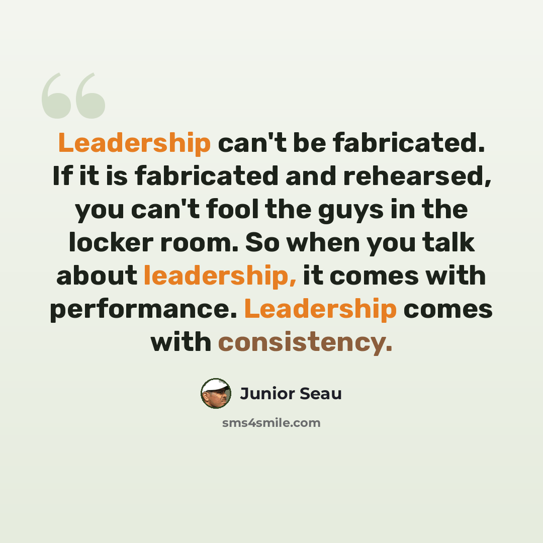 “Leadership can't be fabricated. If it is fabricated and rehearsed, you can't fool the guys in the locker room. So when you talk about leadership, it comes with performance. Leadership comes with consistency.” quote by Junior Seau