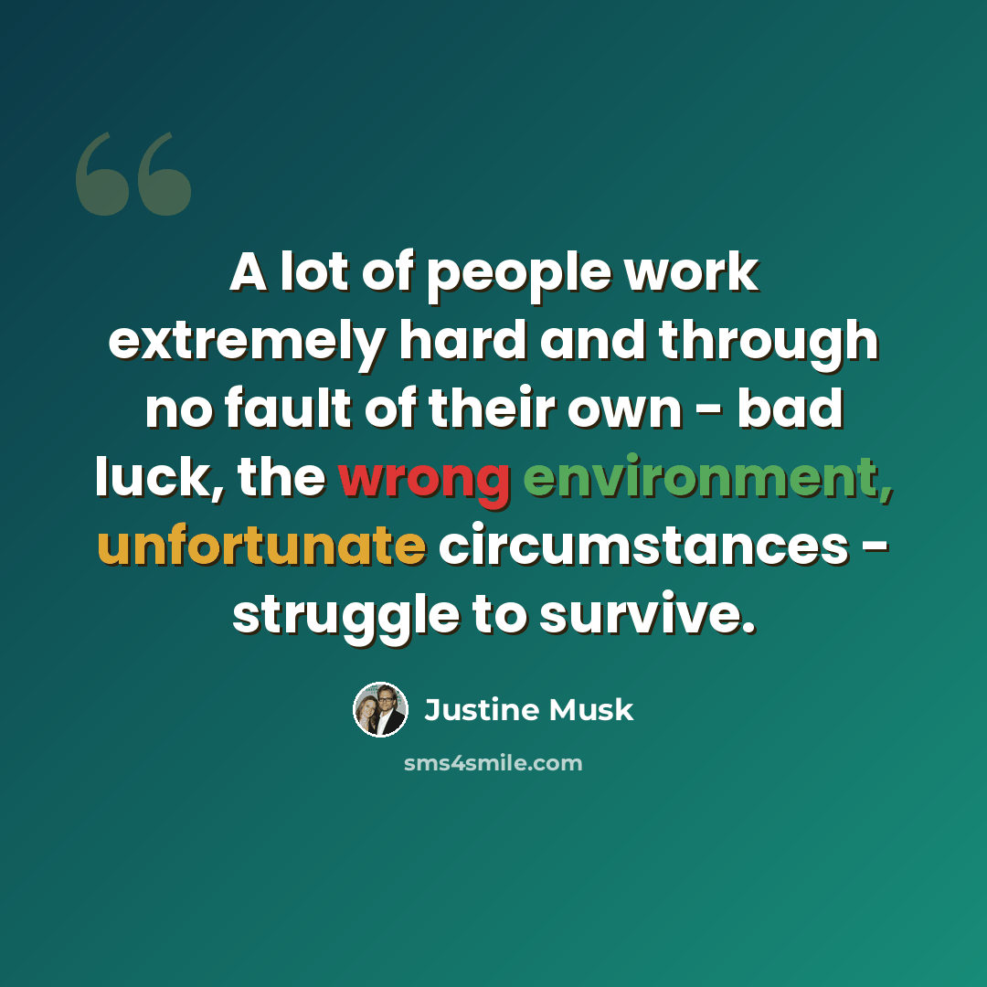 “A lot of people work extremely hard and through no fault of their own - bad luck, the wrong environment, unfortunate circumstances - struggle to survive.” quote by Justine Musk