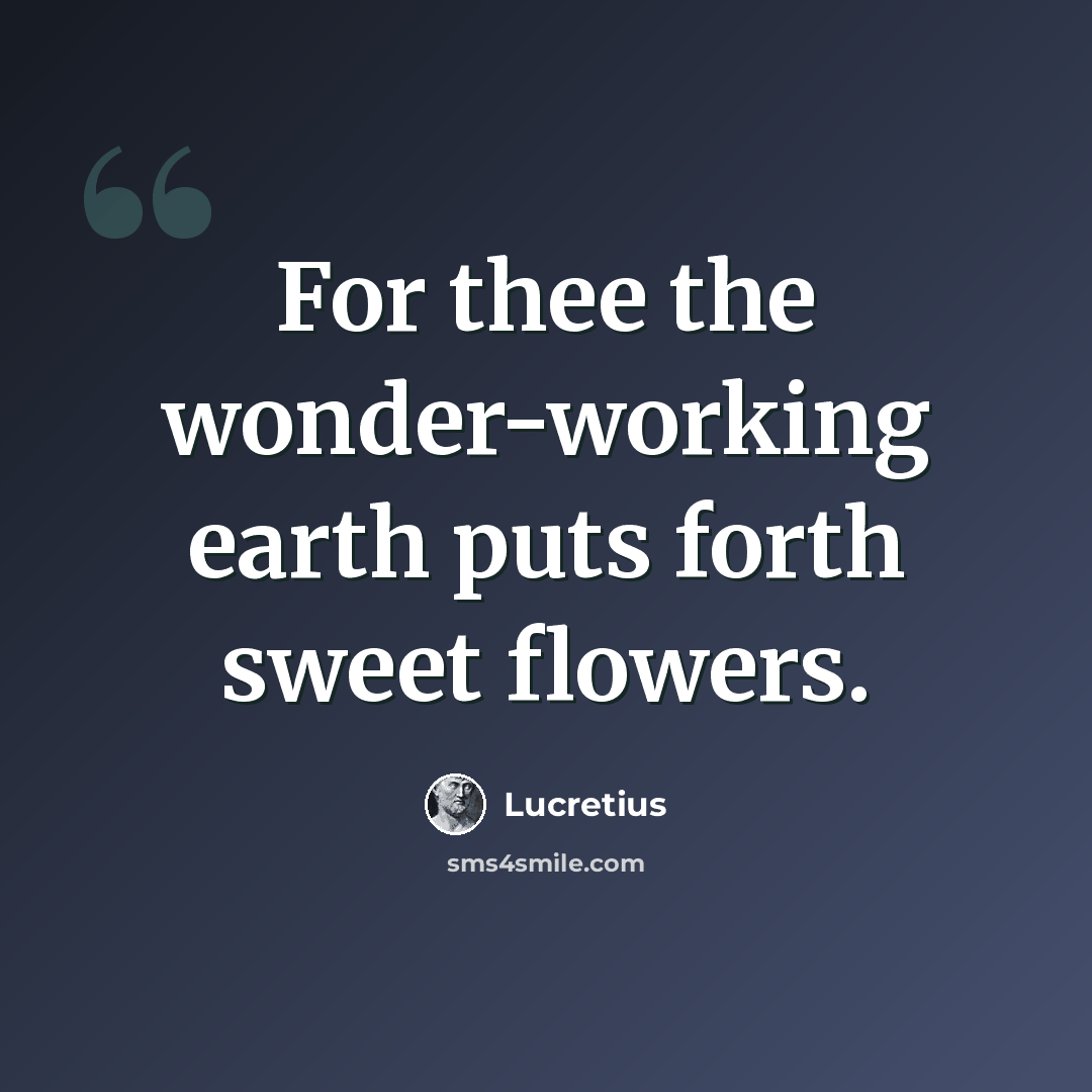 “For thee the wonder-working earth puts forth sweet flowers.” quote by Lucretius