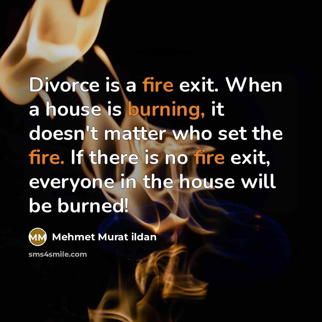 “Divorce is a fire exit. When a house is burning, it doesn't matter who set the fire. If there is no fire exit, everyone in the house will be burned!” quote by Mehmet Murat Ildan