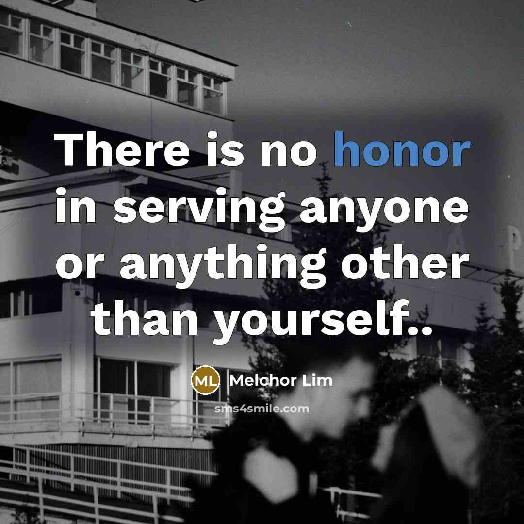 “There is no honor in serving anyone or anything other than yourself..” quote by Melchor Lim