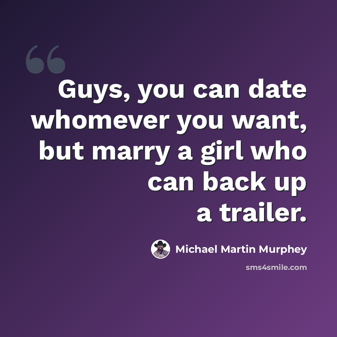 “Guys, you can date whomever you want, but marry a girl who can back up a trailer.” quote by Michael Martin Murphey