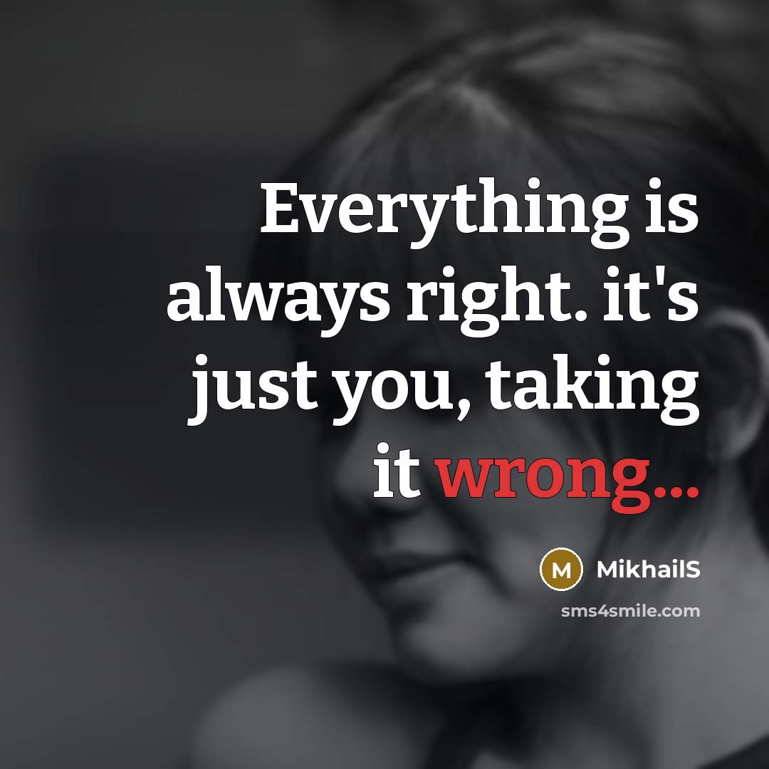 “Everything is always right. it's just you, taking it wrong...” quote by MikhailS