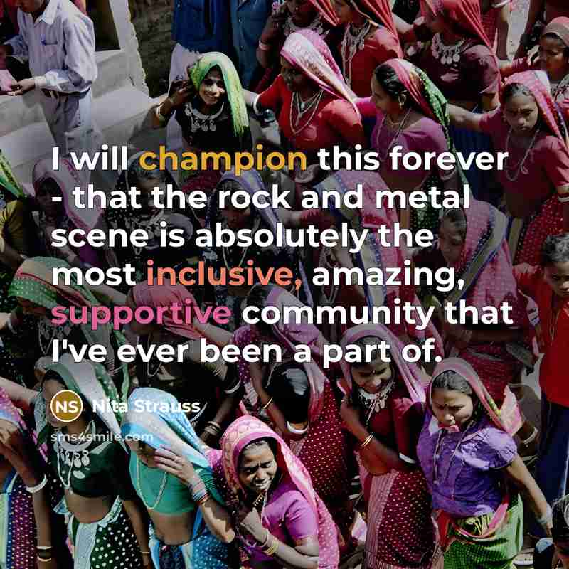 “I will champion this forever - that the rock and metal scene is absolutely the most inclusive, amazing, supportive community that I've ever been a part of.” quote by Nita Strauss