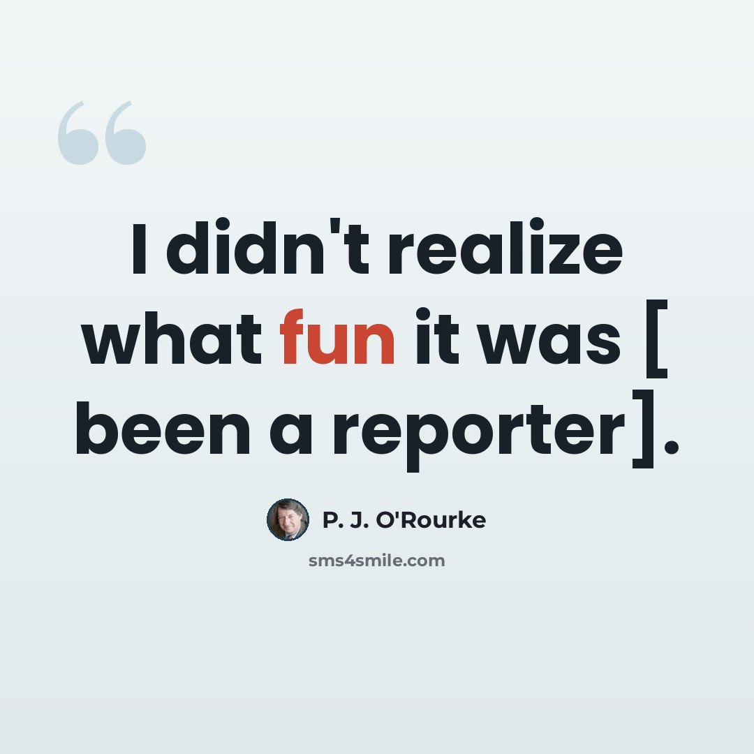 “I didn't realize what fun it was [ been a reporter].” quote by P. J. O'Rourke