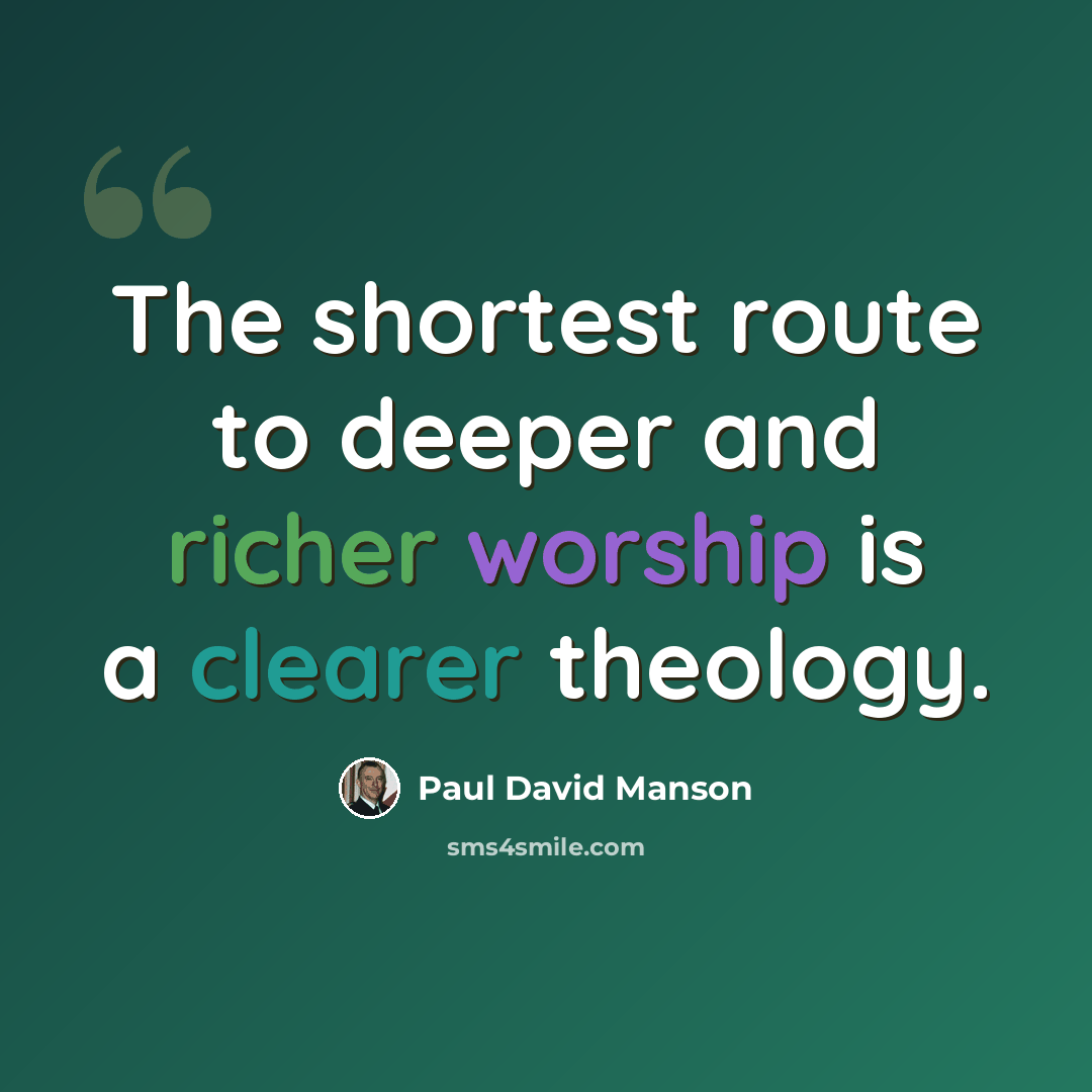 “The shortest route to deeper and richer worship is a clearer theology.” quote by Paul David Manson