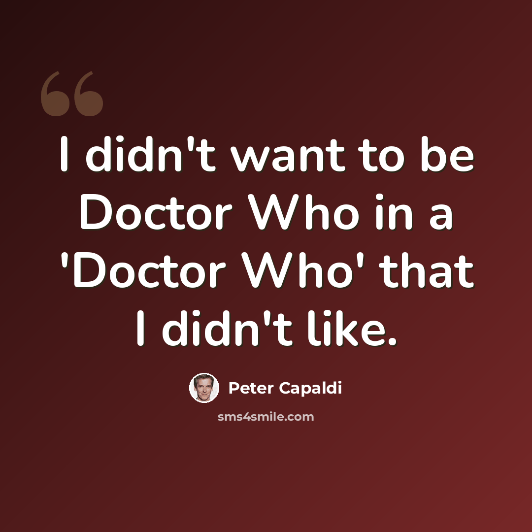 “I didn't want to be Doctor Who in a 'Doctor Who' that I didn't like.” quote by Peter Capaldi