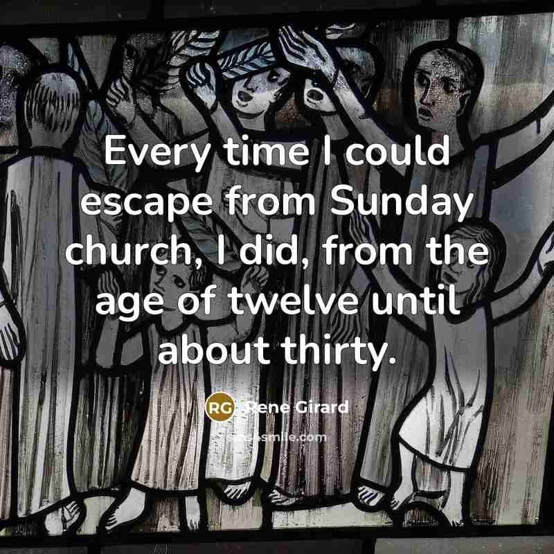 “Every time I could escape from Sunday church, I did, from the age of twelve until about thirty.” quote by Rene Girard