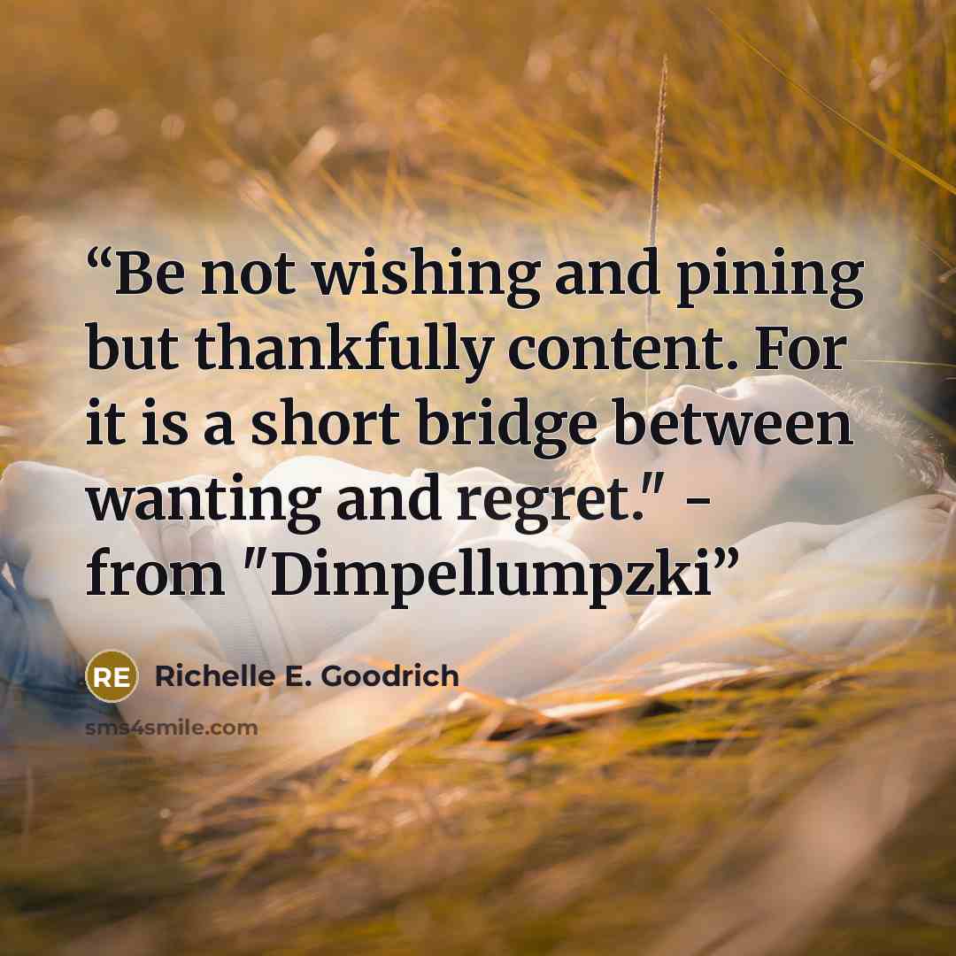 “Be not wishing and pining but thankfully content. For it is a short bridge between wanting and regret." - from "Dimpellumpzki” quote by Richelle E. Goodrich