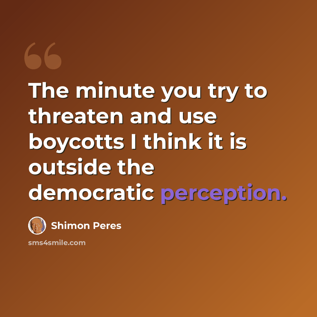 “The minute you try to threaten and use boycotts I think it is outside the democratic perception.” quote by Shimon Peres