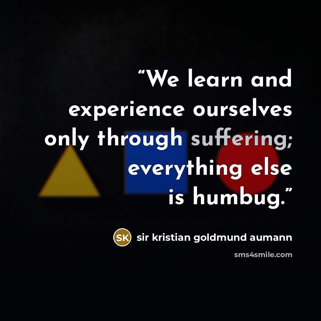 “We learn and experience ourselves only through suffering; everything else is humbug.” quote by sir kristian goldmund aumann