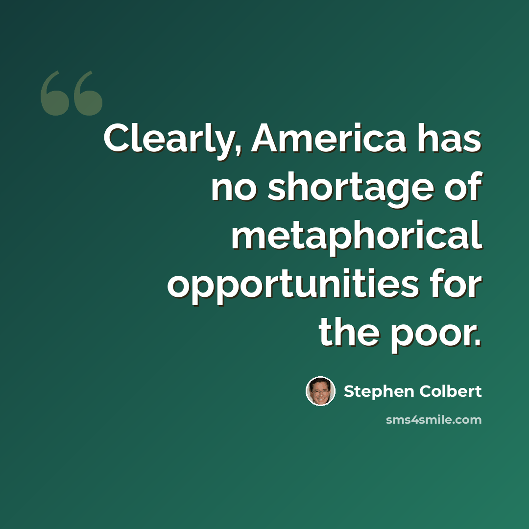 “Clearly, America has no shortage of metaphorical opportunities for the poor.” quote by Stephen Colbert