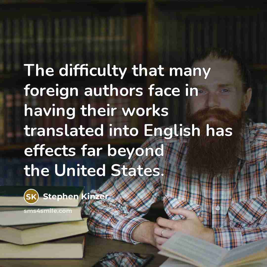 “The difficulty that many foreign authors face in having their works translated into English has effects far beyond the United States.” quote by Stephen Kinzer