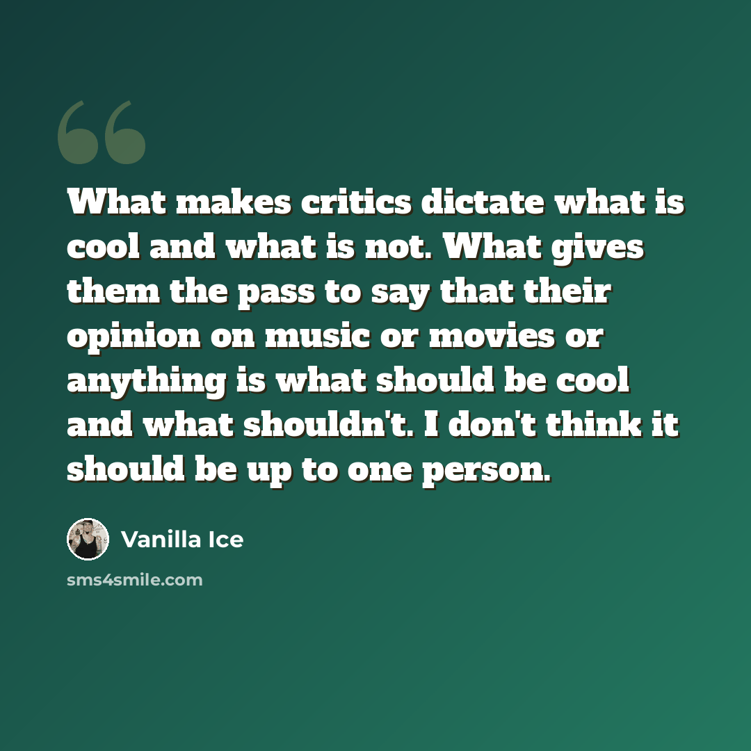 “What makes critics dictate what is cool and what is not. What gives them the pass to say that their opinion on music or movies or anything is what should be cool and what shouldn't. I don't think it should be up to one person.” quote by Vanilla Ice