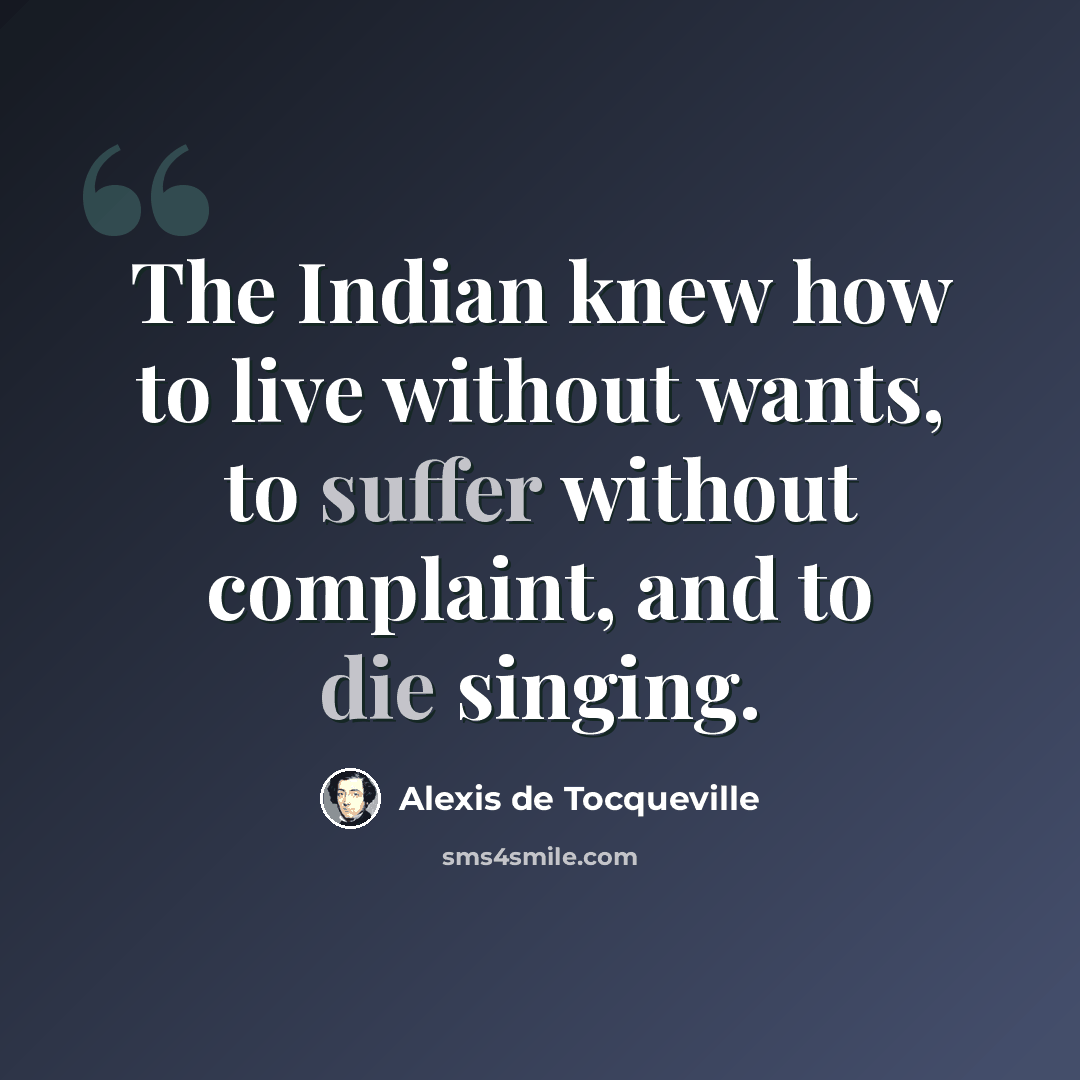 “The Indian knew how to live without wants, to suffer without complaint, and to die singing.” quote by Alexis de Tocqueville