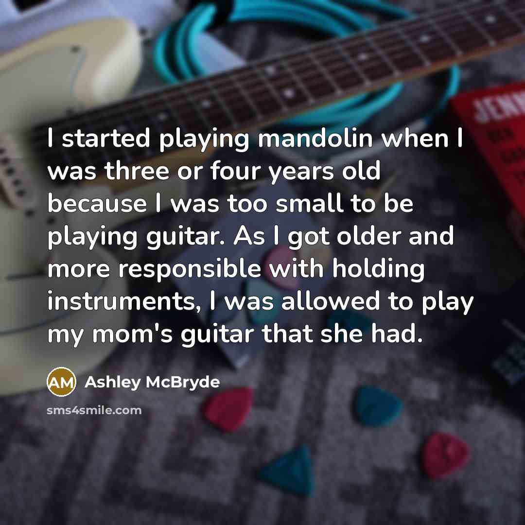 “I started playing mandolin when I was three or four years old because I was too small to be playing guitar. As I got older and more responsible with holding instruments, I was allowed to play my mom's guitar that she had.” quote by Ashley McBryde