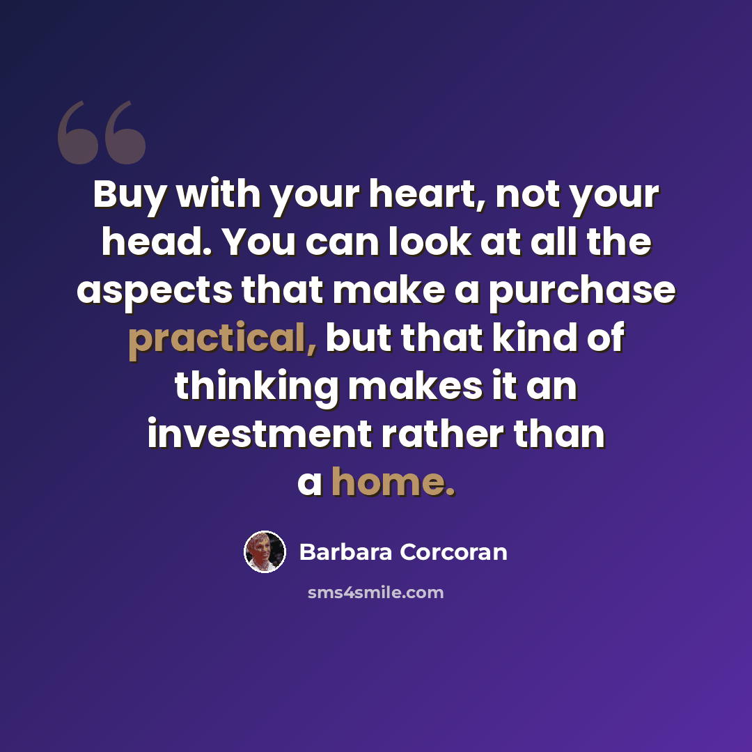 “Buy with your heart, not your head. You can look at all the aspects that make a purchase practical, but that kind of thinking makes it an investment rather than a home.” quote by Barbara Corcoran