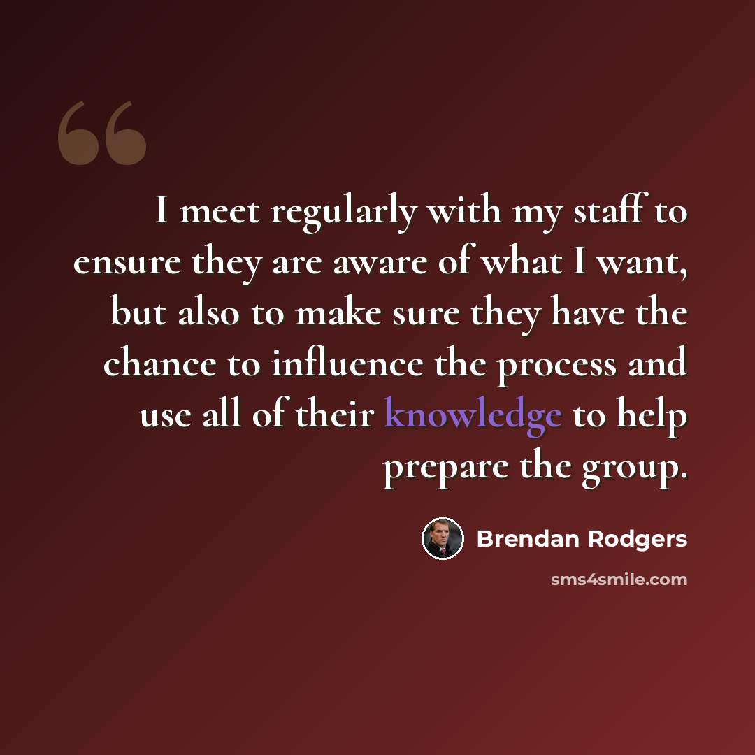 “I meet regularly with my staff to ensure they are aware of what I want, but also to make sure they have the chance to influence the process and use all of their knowledge to help prepare the group.” quote by Brendan Rodgers